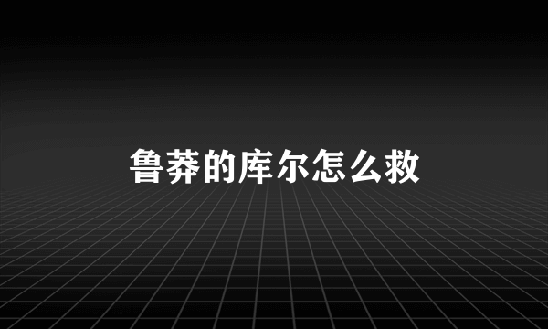 鲁莽的库尔怎么救