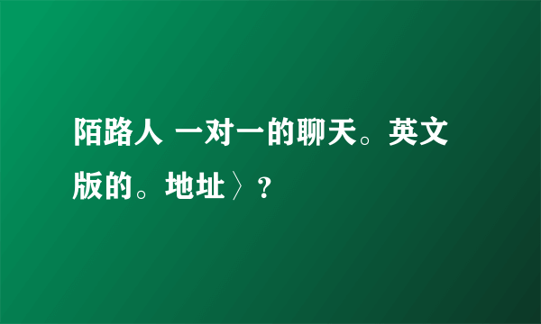陌路人 一对一的聊天。英文版的。地址〉？