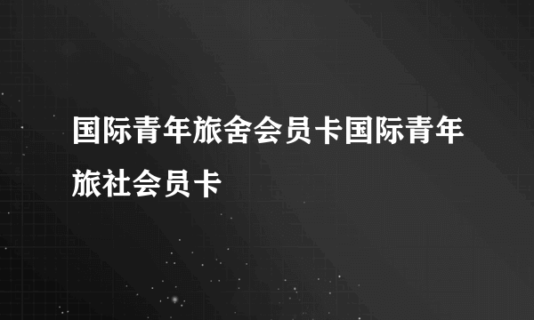 国际青年旅舍会员卡国际青年旅社会员卡