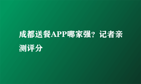 成都送餐APP哪家强?记者亲测评分